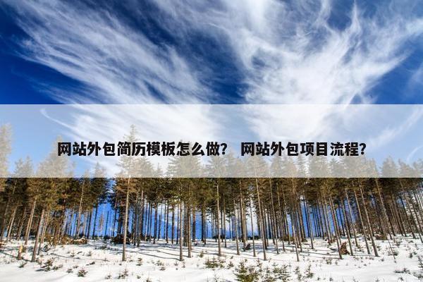 网站外包简历模板怎么做？ 网站外包项目流程？
