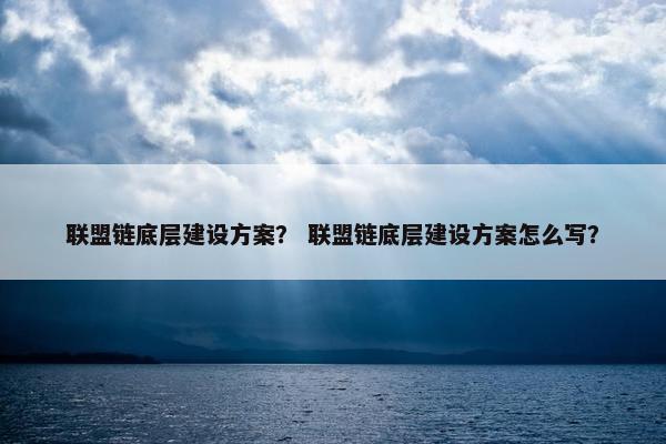 联盟链底层建设方案？ 联盟链底层建设方案怎么写？