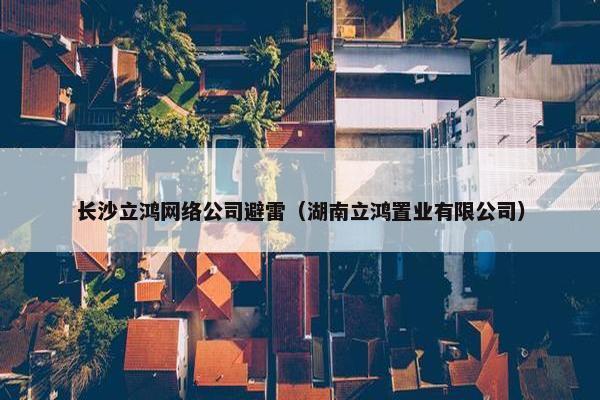 长沙立鸿网络公司避雷（湖南立鸿置业有限公司）