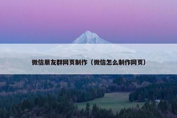 微信朋友群网页制作（微信怎么制作网页）