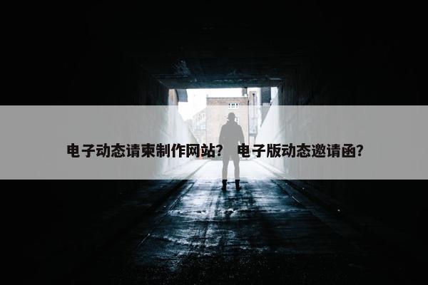 电子动态请柬制作网站？ 电子版动态邀请函？