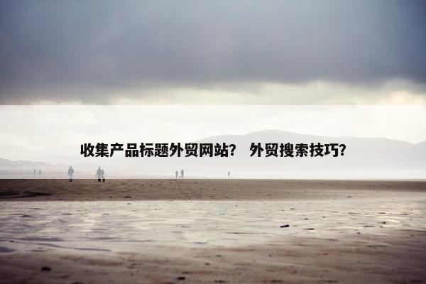 收集产品标题外贸网站？ 外贸搜索技巧？