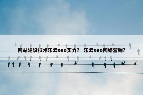网站建设技术乐云seo实力？ 乐云seo网络营销？
