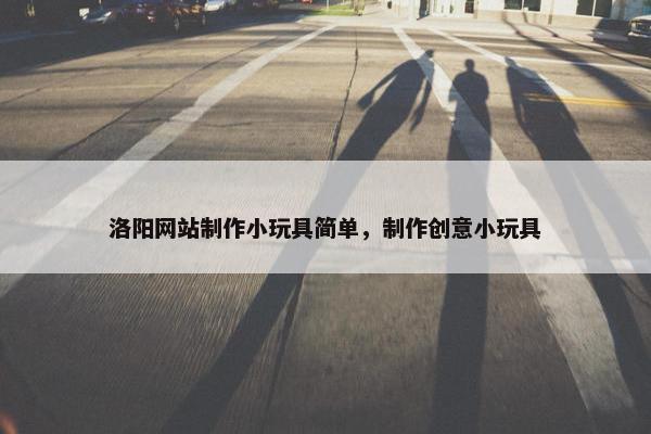 洛阳网站制作小玩具简单，制作创意小玩具