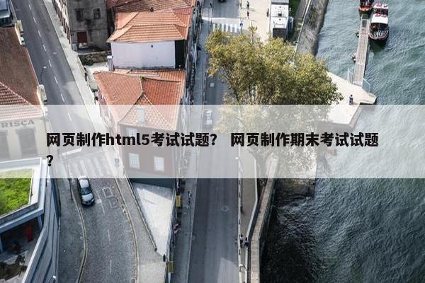 网页制作html5考试试题？ 网页制作期末考试试题？