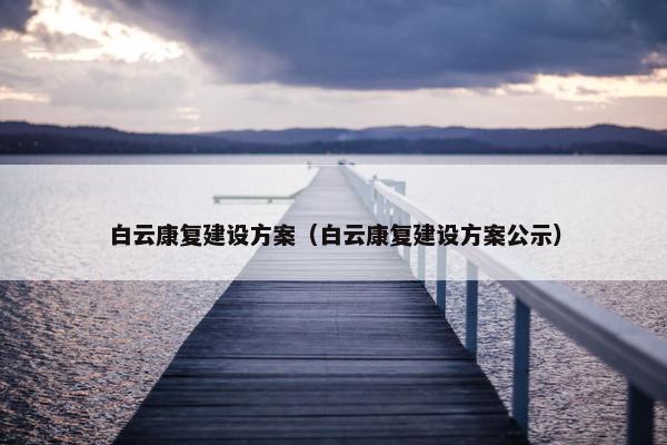 白云康复建设方案（白云康复建设方案公示）