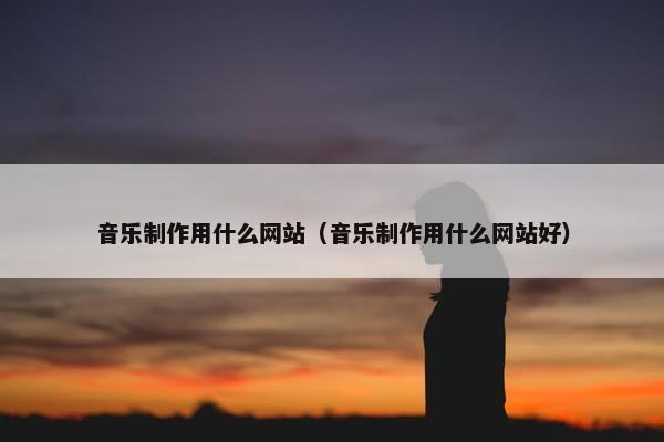 音乐制作用什么网站（音乐制作用什么网站好）