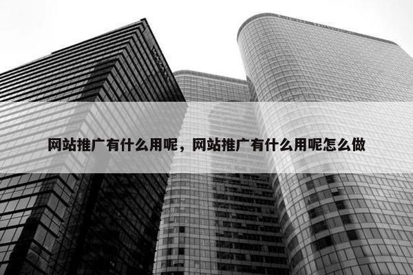 网站推广有什么用呢，网站推广有什么用呢怎么做
