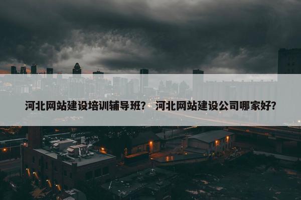河北网站建设培训辅导班？ 河北网站建设公司哪家好？