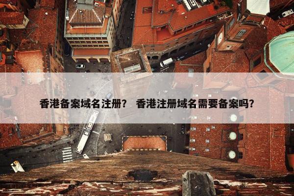香港备案域名注册？ 香港注册域名需要备案吗？