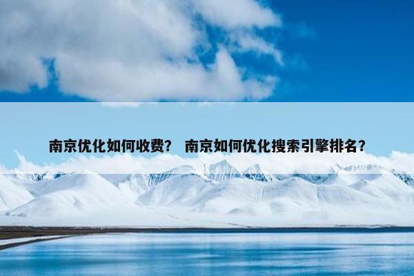 南京优化如何收费？ 南京如何优化搜索引擎排名？