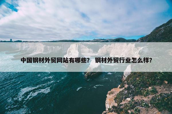 中国钢材外贸网站有哪些？ 钢材外贸行业怎么样？