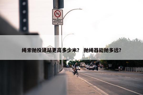 绳索抛投建站更高多少米？ 抛绳器能抛多远？