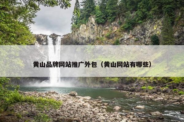 黄山品牌网站推广外包（黄山网站有哪些）