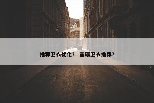推荐卫衣优化？ 重磅卫衣推荐？