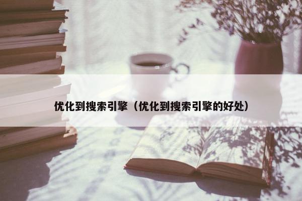 优化到搜索引擎（优化到搜索引擎的好处）