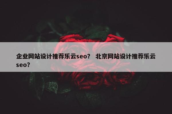 企业网站设计推荐乐云seo？ 北京网站设计推荐乐云seo？