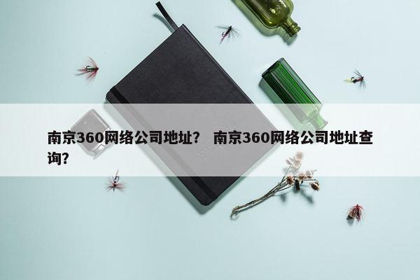 南京360网络公司地址？ 南京360网络公司地址查询？