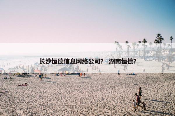长沙恒德信息网络公司？ 湖南恒德？