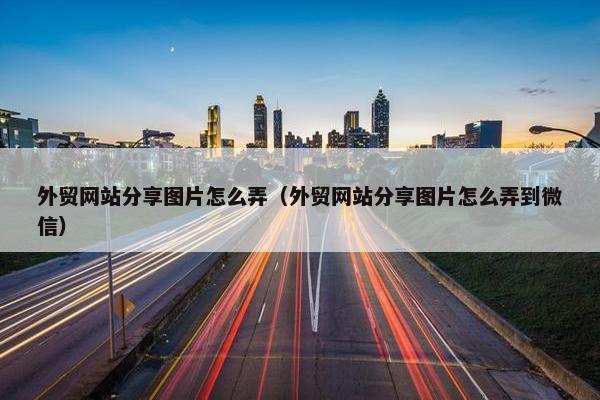 外贸网站分享图片怎么弄（外贸网站分享图片怎么弄到微信）
