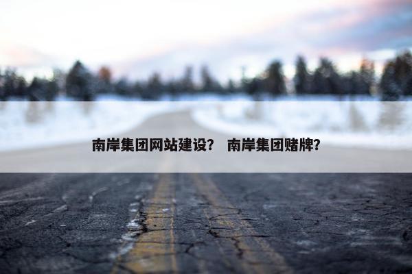 南岸集团网站建设？ 南岸集团赌牌？