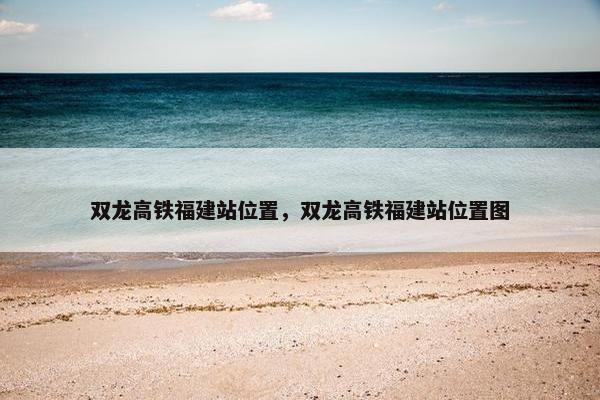 双龙高铁福建站位置，双龙高铁福建站位置图