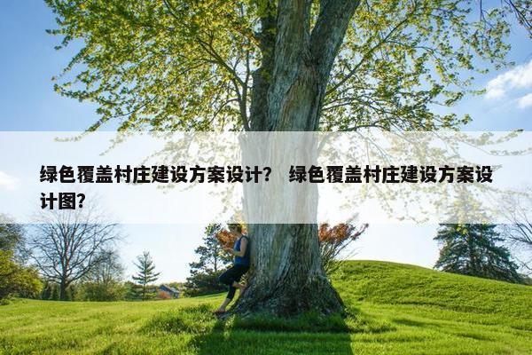 绿色覆盖村庄建设方案设计？ 绿色覆盖村庄建设方案设计图？