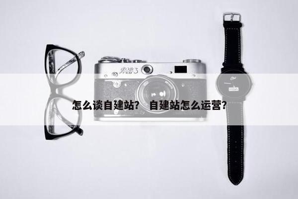 怎么谈自建站？ 自建站怎么运营？