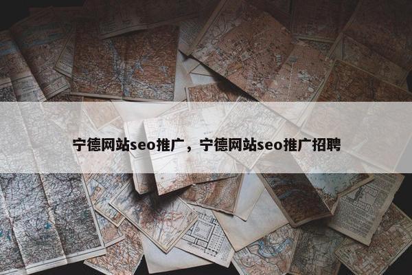 宁德网站seo推广，宁德网站seo推广招聘