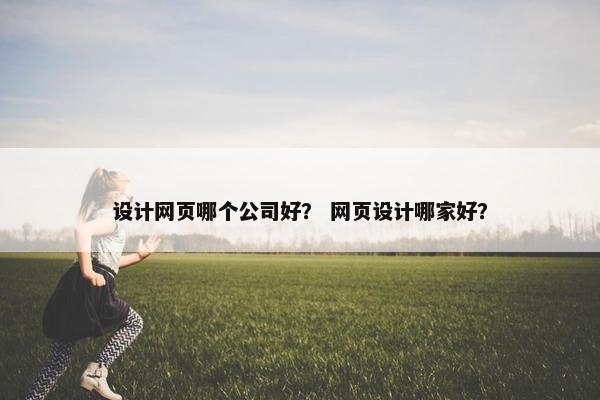 设计网页哪个公司好？ 网页设计哪家好？