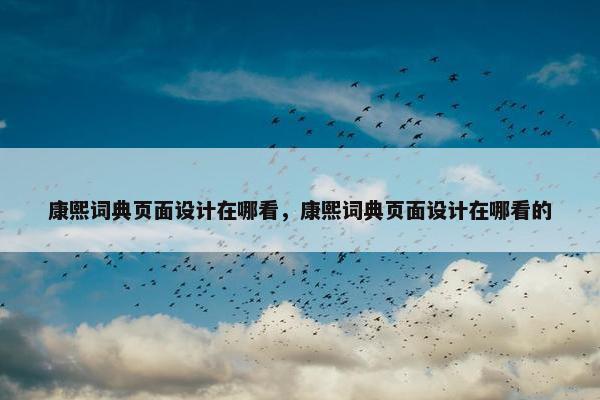 康熙词典页面设计在哪看，康熙词典页面设计在哪看的