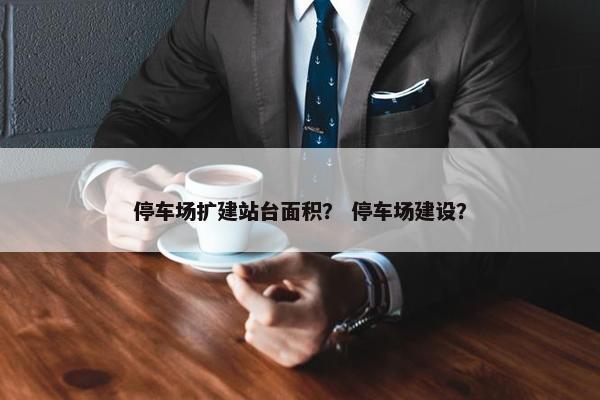 停车场扩建站台面积？ 停车场建设？
