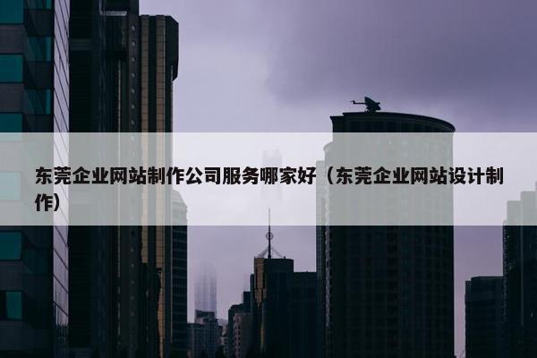 东莞企业网站制作公司服务哪家好（东莞企业网站设计制作）