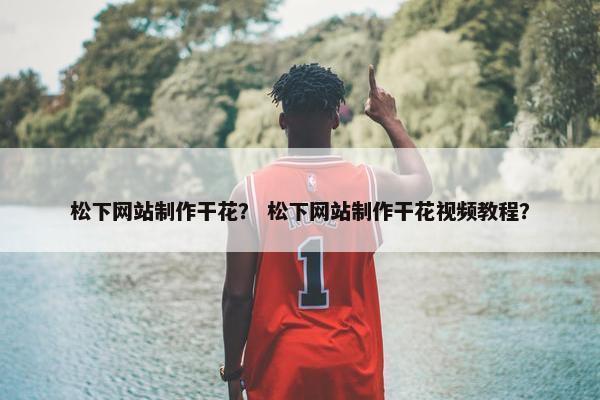 松下网站制作干花？ 松下网站制作干花视频教程？