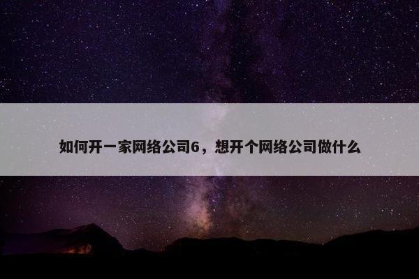 如何开一家网络公司6，想开个网络公司做什么