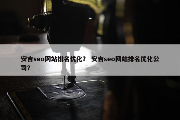 安吉seo网站排名优化？ 安吉seo网站排名优化公司？