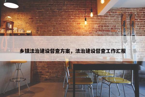 乡镇法治建设督查方案，法治建设督查工作汇报
