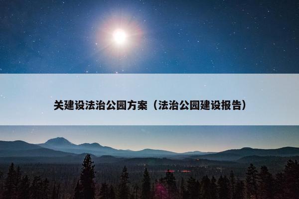 关建设法治公园方案（法治公园建设报告）