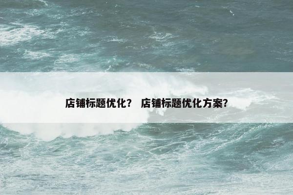 店铺标题优化？ 店铺标题优化方案？