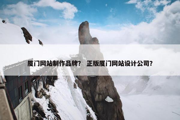 厦门网站制作品牌？ 正版厦门网站设计公司？