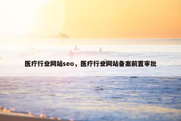 医疗行业网站seo，医疗行业网站备案前置审批