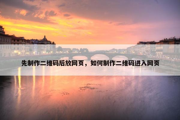 先制作二维码后放网页，如何制作二维码进入网页