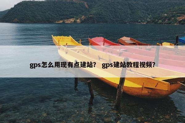 gps怎么用现有点建站？ gps建站教程视频？