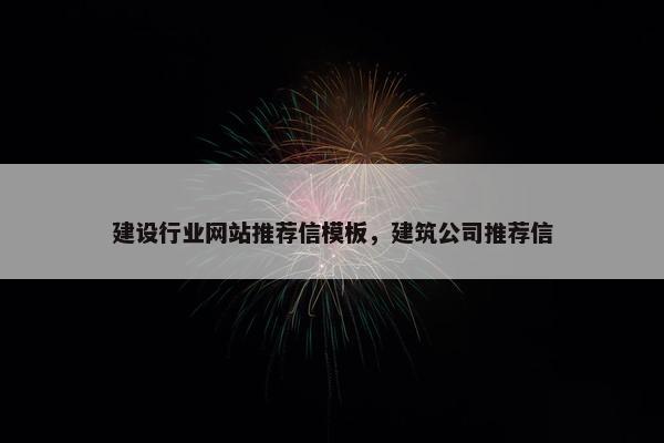 建设行业网站推荐信模板，建筑公司推荐信