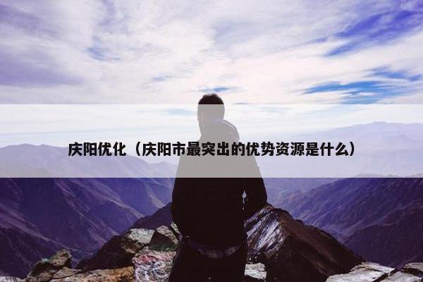 庆阳优化（庆阳市最突出的优势资源是什么）