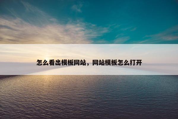 怎么看出模板网站，网站模板怎么打开