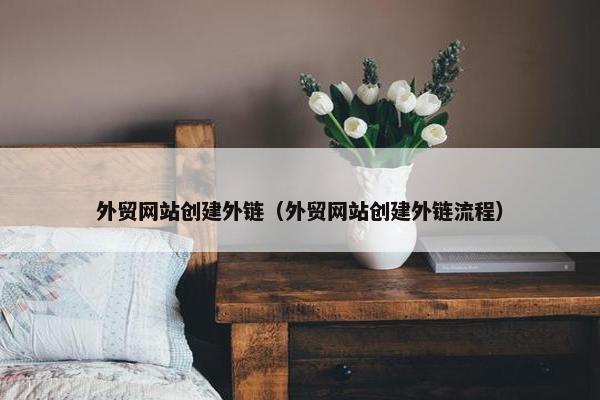 外贸网站创建外链（外贸网站创建外链流程）