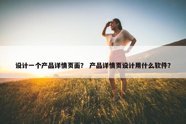 设计一个产品详情页面？ 产品详情页设计用什么软件？