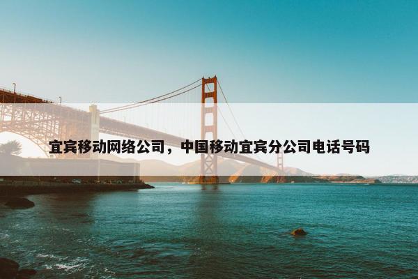 宜宾移动网络公司，中国移动宜宾分公司电话号码
