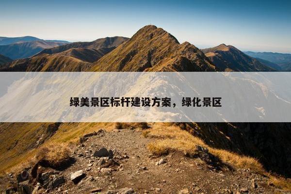 绿美景区标杆建设方案，绿化景区